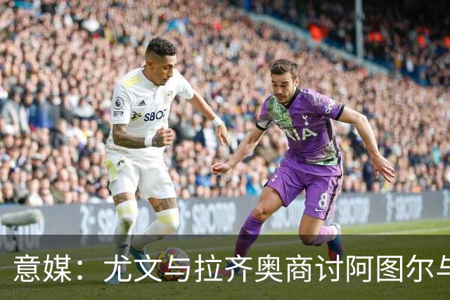 意媒：尤文与拉齐奥商讨阿图尔与阿尔贝托互换