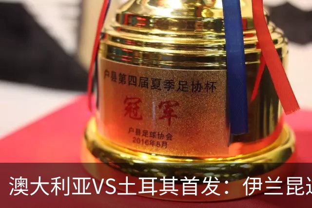 澳大利亚VS土耳其首发：伊兰昆达先发 居勒尔恰10出战