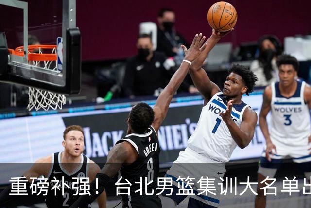 重磅补强！台北男篮集训大名单出炉，双归化压阵，中国男篮迎硬仗