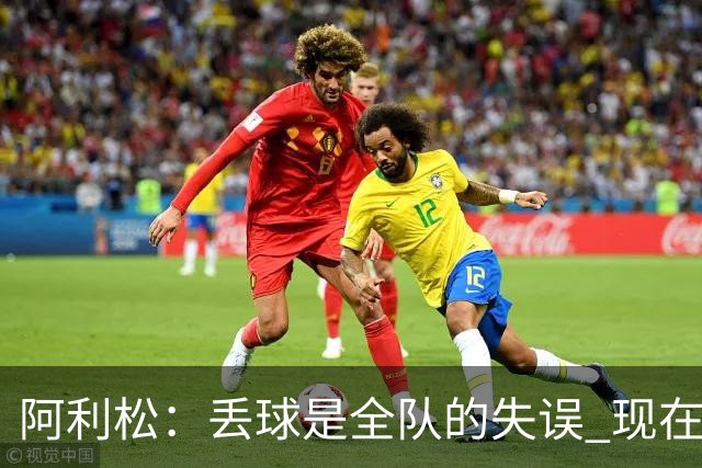 阿利松：丢球是全队的失误 现在我们必须专注于下一场比赛