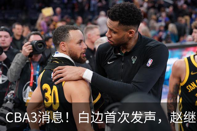 CBA3消息！白边首次发声，赵继伟任国家队队长，邱彪物色3外援！